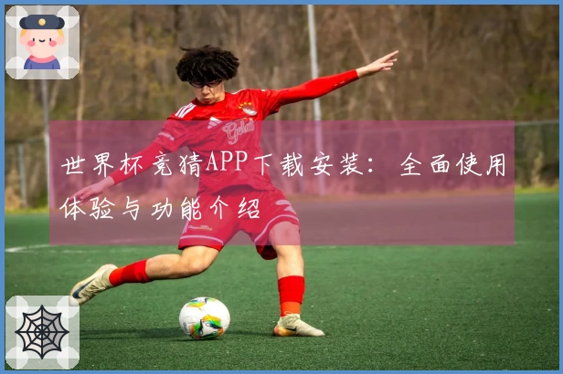 世界杯竞猜APP下载安装：全面使用体验与功能介绍