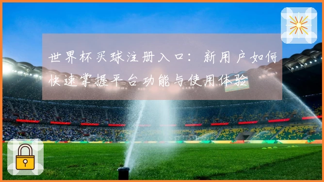 世界杯买球注册入口：新用户如何快速掌握平台功能与使用体验