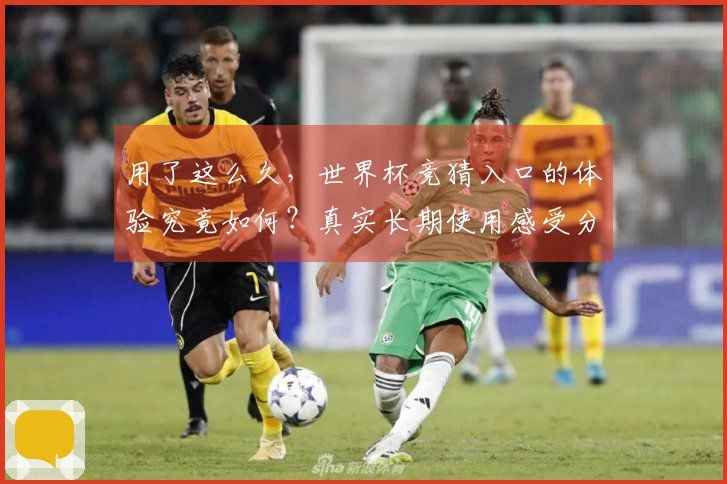 用了这么久，世界杯竞猜入口的体验究竟如何？真实长期使用感受分享。
