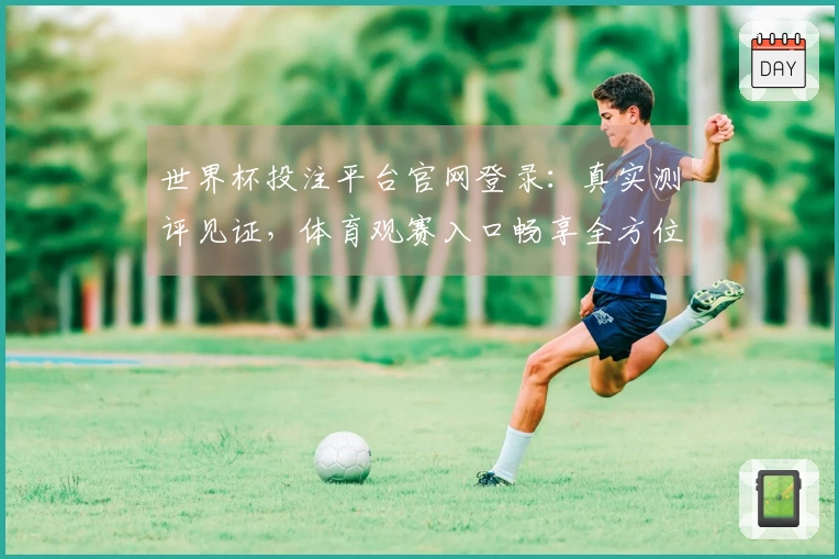 世界杯投注平台官网登录:真实测评见证,体育观赛入口畅享全方位功能体验