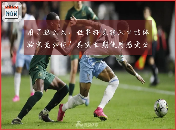 用了这么久，世界杯竞猜入口的体验究竟如何？真实长期使用感受分享。