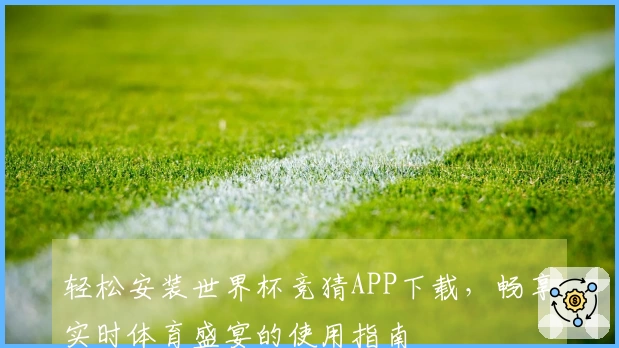 轻松安装世界杯竞猜APP下载，畅享实时体育盛宴的使用指南