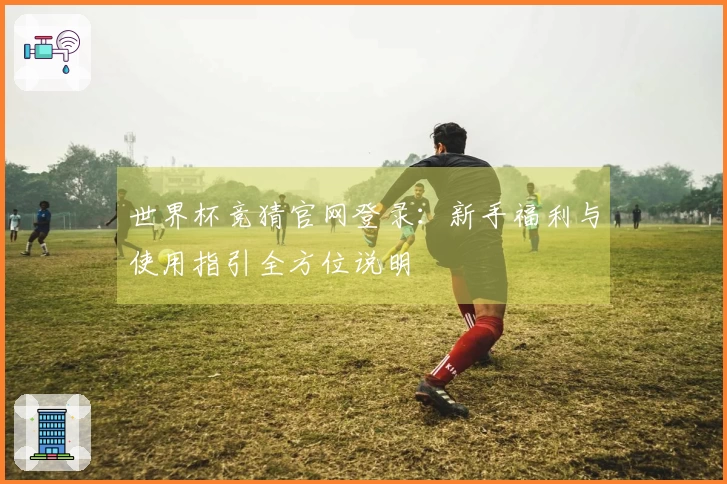 世界杯竞猜官网登录：新手福利与使用指引全方位说明