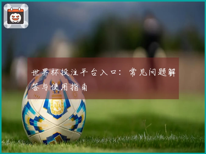 世界杯投注平台入口：常见问题解答与使用指南