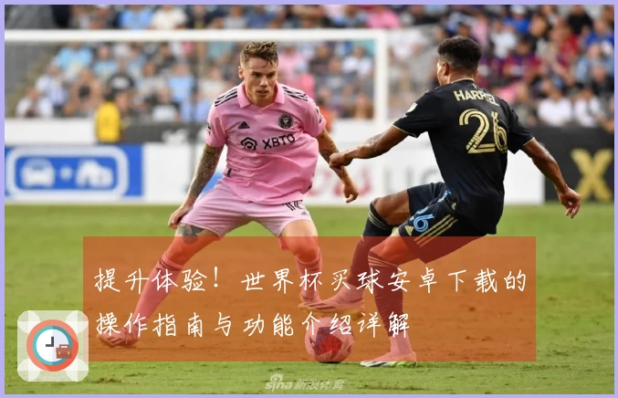 提升体验！世界杯买球安卓下载的操作指南与功能介绍详解