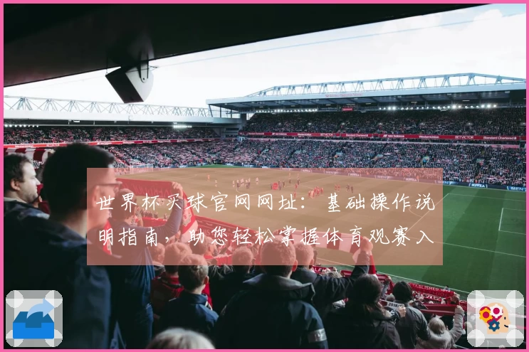 世界杯买球官网网址：基础操作说明指南，助您轻松掌握体育观赛入口与功能